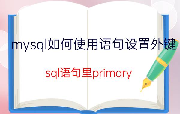 mysql如何使用语句设置外键 sql语句里primary key什么意思？怎么用？